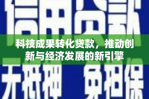 奎文科技成果转化贷款，推动创新与经济发展的新引擎