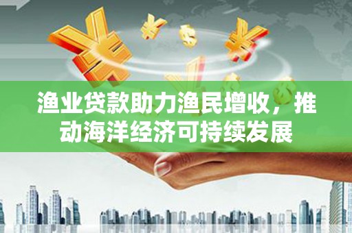 奎文渔业贷款助力渔民增收，推动海洋经济可持续发展