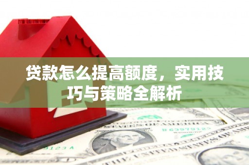 奎文贷款怎么提高额度，实用技巧与策略全解析