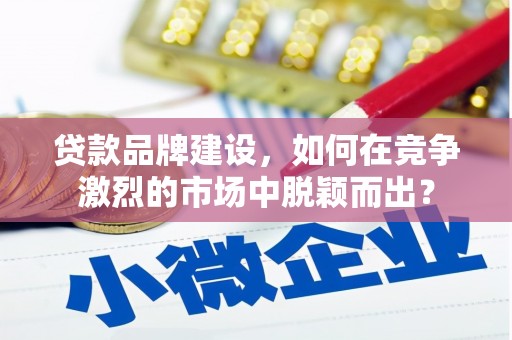 奎文贷款品牌建设，如何在竞争激烈的市场中脱颖而出？