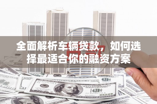 奎文全面解析车辆贷款，如何选择最适合你的融资方案