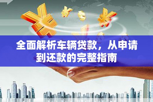 奎文全面解析车辆贷款，从申请到还款的完整指南