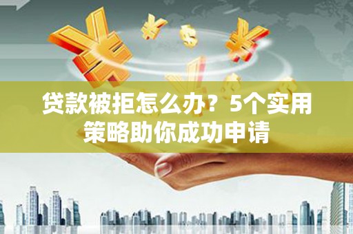 奎文贷款被拒怎么办？5个实用策略助你成功申请