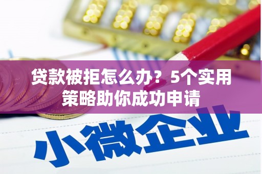 奎文贷款被拒怎么办？5个实用策略助你成功申请