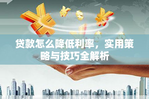 奎文贷款怎么降低利率，实用策略与技巧全解析
