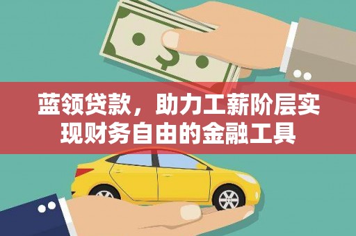 奎文蓝领贷款，助力工薪阶层实现财务自由的金融工具