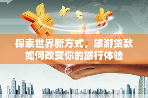 奎文探索世界新方式，旅游贷款如何改变你的旅行体验