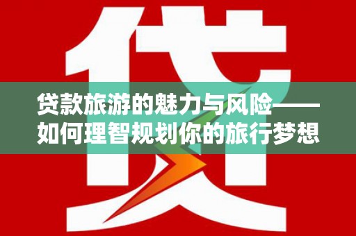 奎文贷款旅游的魅力与风险——如何理智规划你的旅行梦想