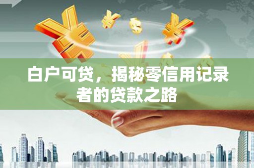 奎文白户可贷，揭秘零信用记录者的贷款之路